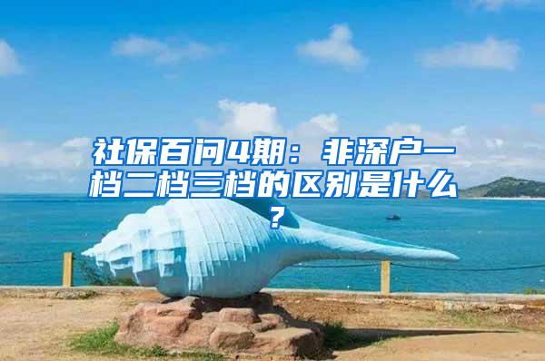 社保百问4期：非深户一档二档三档的区别是什么？