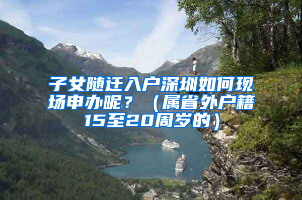 子女随迁入户深圳如何现场申办呢？（属省外户籍15至20周岁的）