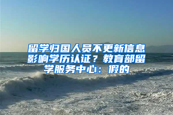 留学归国人员不更新信息影响学历认证？教育部留学服务中心：假的