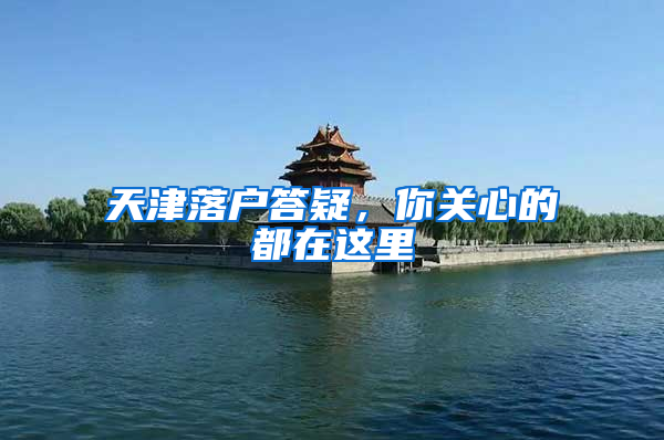 天津落户答疑，你关心的都在这里
