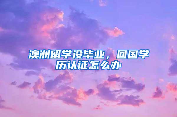 澳洲留学没毕业，回国学历认证怎么办