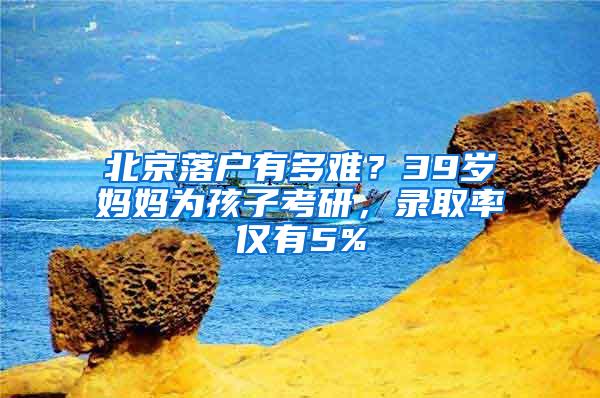 北京落户有多难？39岁妈妈为孩子考研，录取率仅有5%