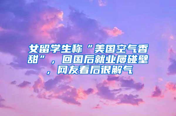 女留学生称“美国空气香甜”，回国后就业屡碰壁，网友看后很解气