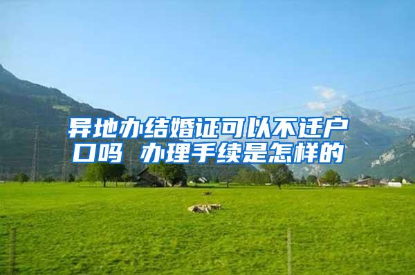 异地办结婚证可以不迁户口吗 办理手续是怎样的