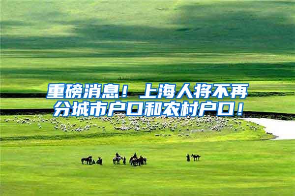 重磅消息！上海人将不再分城市户口和农村户口！
