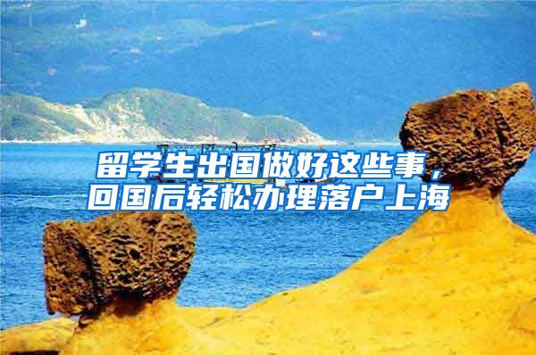 留学生出国做好这些事，回国后轻松办理落户上海