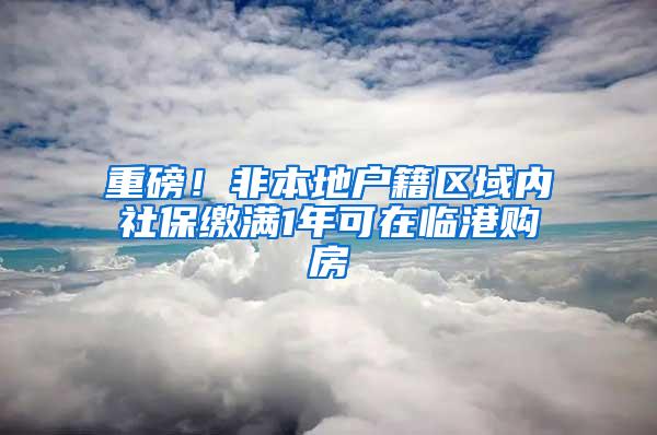 重磅！非本地户籍区域内社保缴满1年可在临港购房