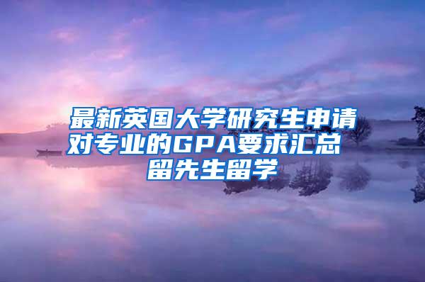 最新英国大学研究生申请对专业的GPA要求汇总 留先生留学