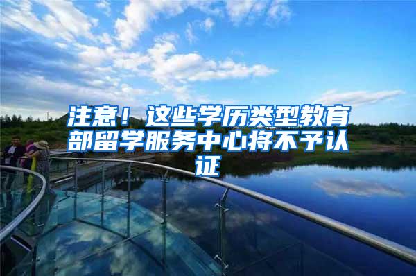 注意！这些学历类型教育部留学服务中心将不予认证