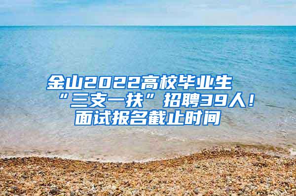 金山2022高校毕业生“三支一扶”招聘39人！面试报名截止时间→