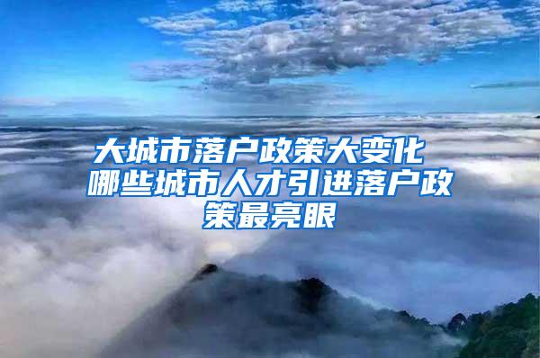 大城市落户政策大变化 哪些城市人才引进落户政策最亮眼