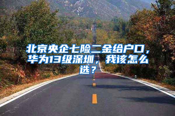 北京央企七险二金给户口，华为13级深圳，我该怎么选？