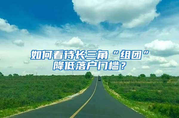 如何看待长三角“组团”降低落户门槛？
