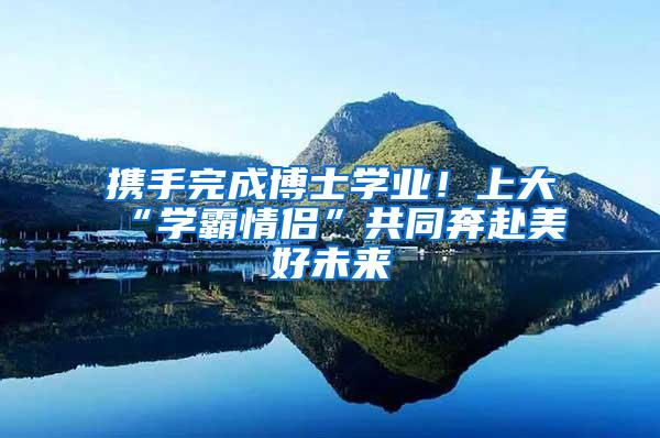 携手完成博士学业！上大“学霸情侣”共同奔赴美好未来