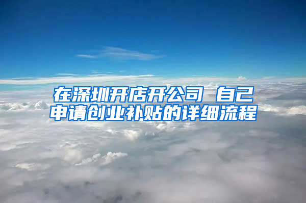 在深圳开店开公司 自己申请创业补贴的详细流程