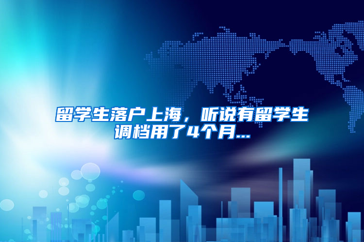 留学生落户上海，听说有留学生调档用了4个月...