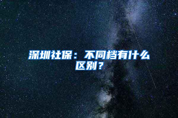 深圳社保：不同档有什么区别？