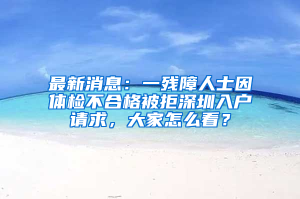 最新消息：一残障人士因体检不合格被拒深圳入户请求，大家怎么看？