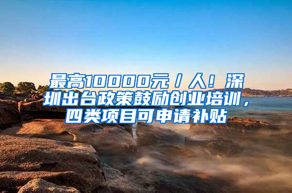 最高10000元／人！深圳出台政策鼓励创业培训，四类项目可申请补贴