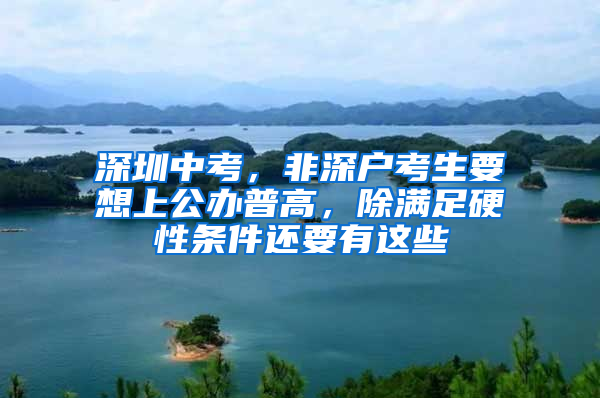 深圳中考，非深户考生要想上公办普高，除满足硬性条件还要有这些
