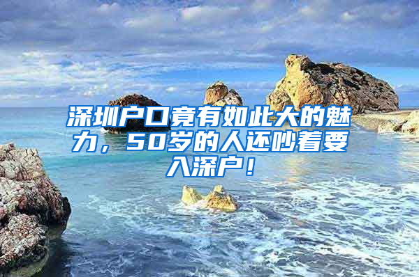 深圳户口竟有如此大的魅力，50岁的人还吵着要入深户！