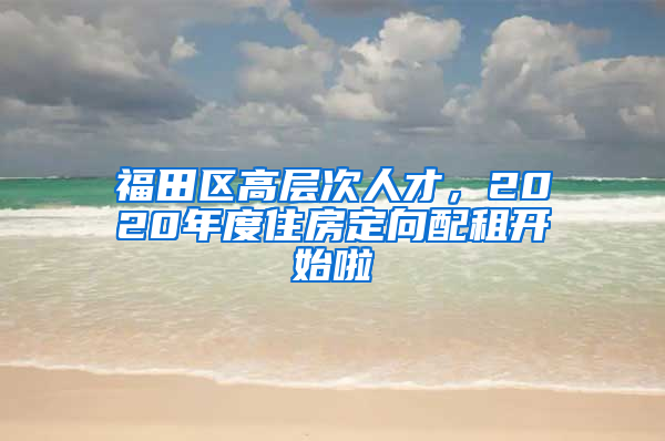 福田区高层次人才，2020年度住房定向配租开始啦