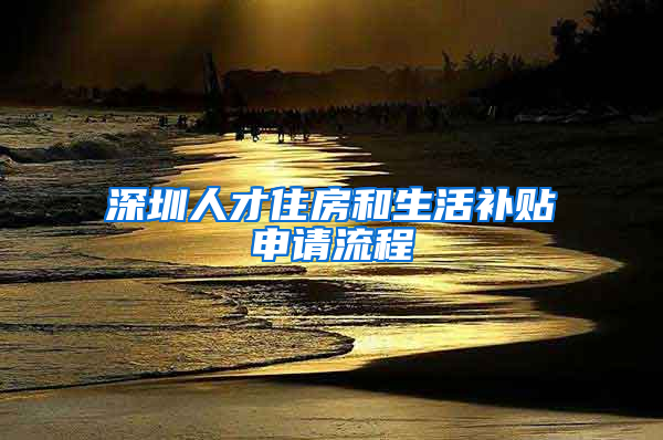 深圳人才住房和生活补贴申请流程