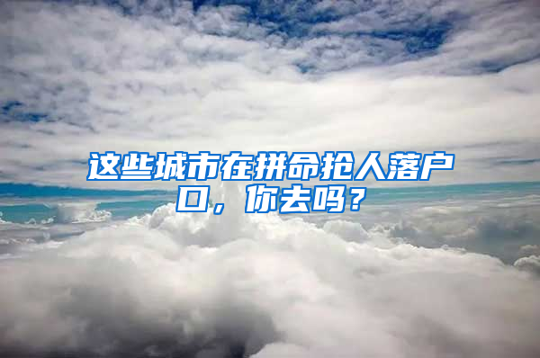 这些城市在拼命抢人落户口，你去吗？