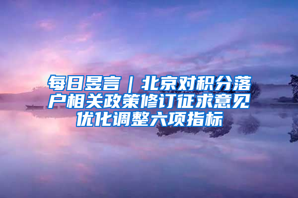每日昱言｜北京对积分落户相关政策修订征求意见优化调整六项指标