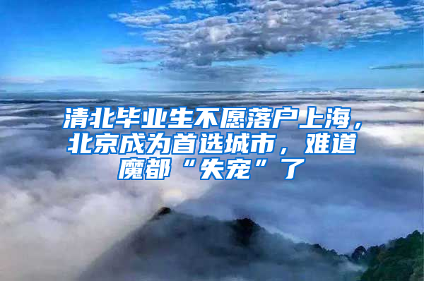 清北毕业生不愿落户上海，北京成为首选城市，难道魔都“失宠”了