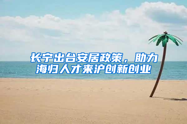 长宁出台安居政策，助力海归人才来沪创新创业