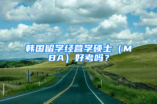 韩国留学经营学硕士（MBA）好考吗？