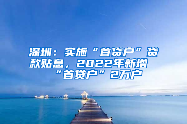 深圳：实施“首贷户”贷款贴息，2022年新增“首贷户”2万户
