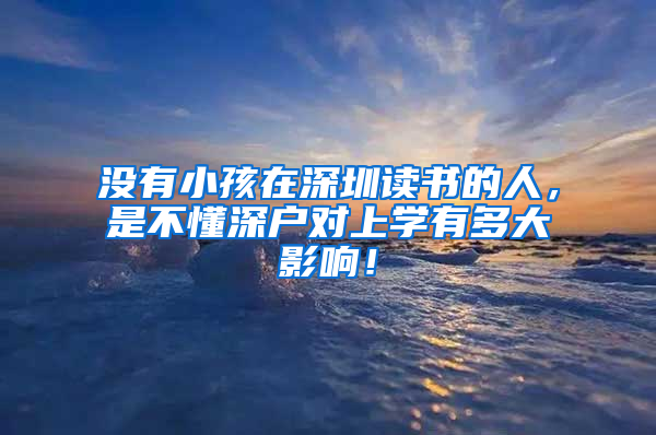 没有小孩在深圳读书的人，是不懂深户对上学有多大影响！