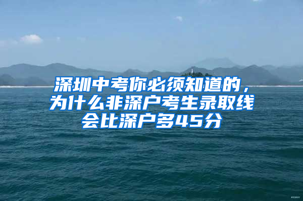 深圳中考你必须知道的，为什么非深户考生录取线会比深户多45分