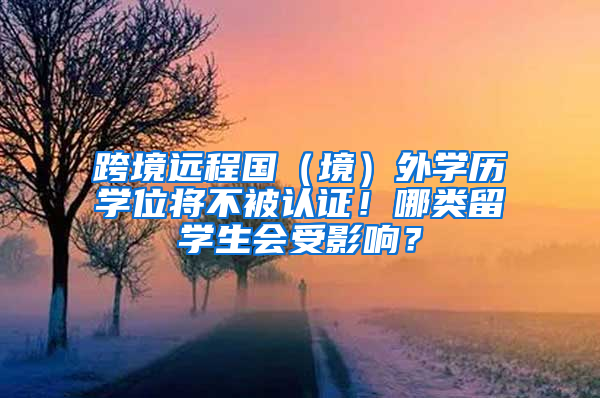 跨境远程国（境）外学历学位将不被认证！哪类留学生会受影响？