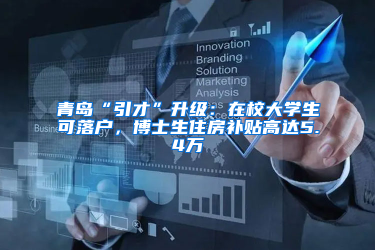 青岛“引才”升级：在校大学生可落户，博士生住房补贴高达5.4万