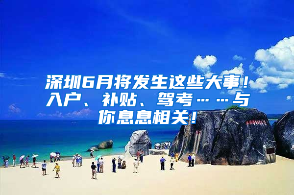 深圳6月将发生这些大事！入户、补贴、驾考……与你息息相关！