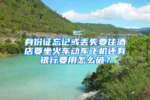 身份证忘记或丢失要住酒店要坐火车动车飞机还有银行要用怎么破？