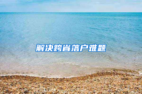 解决跨省落户难题