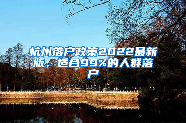 杭州落户政策2022最新版，适合99%的人群落户