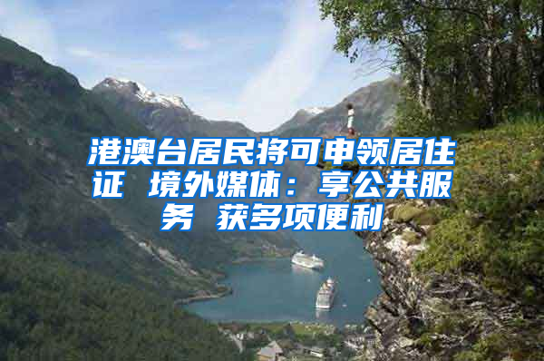 港澳台居民将可申领居住证 境外媒体：享公共服务 获多项便利