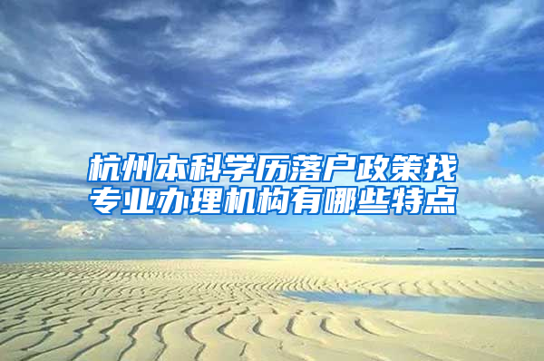 杭州本科学历落户政策找专业办理机构有哪些特点