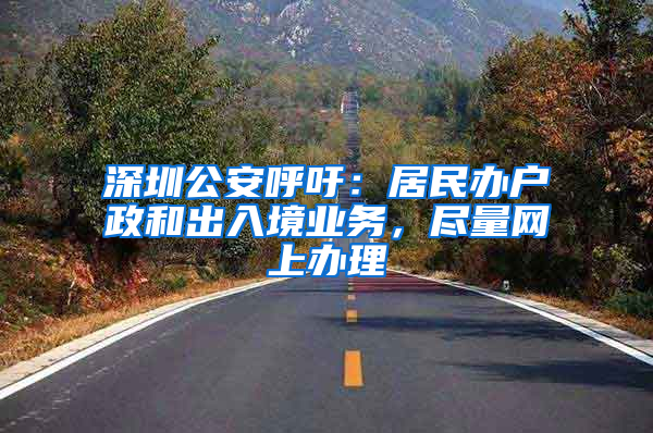 深圳公安呼吁：居民办户政和出入境业务，尽量网上办理