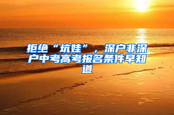 拒绝“坑娃”，深户非深户中考高考报名条件早知道