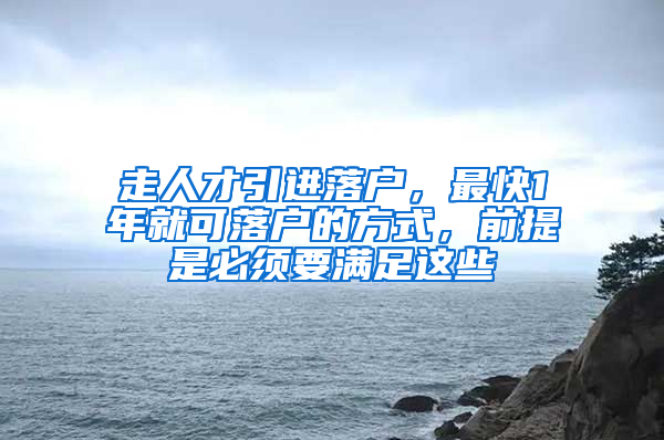 走人才引进落户，最快1年就可落户的方式，前提是必须要满足这些