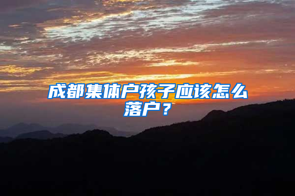 成都集体户孩子应该怎么落户？