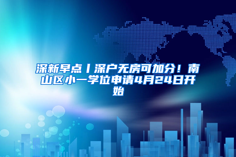 深新早点丨深户无房可加分！南山区小一学位申请4月24日开始