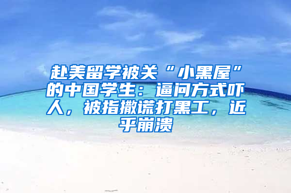 赴美留学被关“小黑屋”的中国学生：逼问方式吓人，被指撒谎打黑工，近乎崩溃