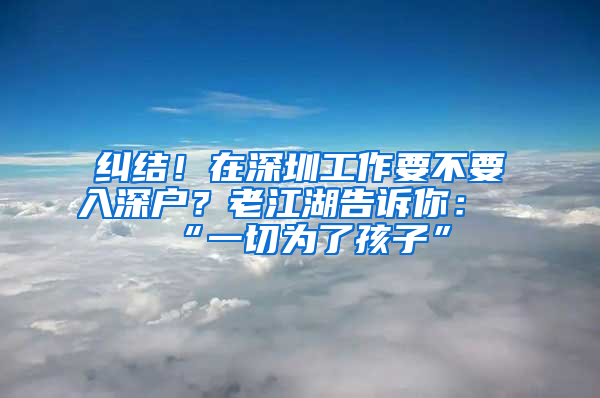 纠结！在深圳工作要不要入深户？老江湖告诉你：“一切为了孩子”